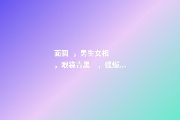面圓，男生女相，眼袋青黑，蠟燭環(huán)的照片分析